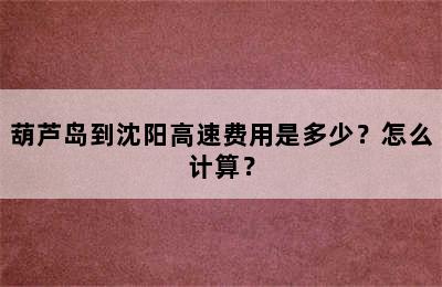 葫芦岛到沈阳高速费用是多少？怎么计算？