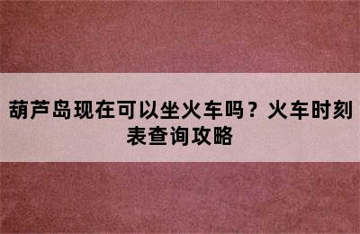 葫芦岛现在可以坐火车吗？火车时刻表查询攻略