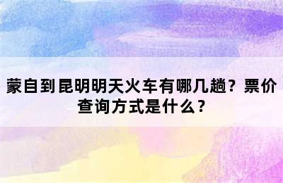 蒙自到昆明明天火车有哪几趟？票价查询方式是什么？