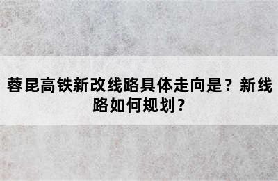 蓉昆高铁新改线路具体走向是？新线路如何规划？