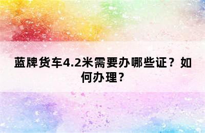 蓝牌货车4.2米需要办哪些证？如何办理？