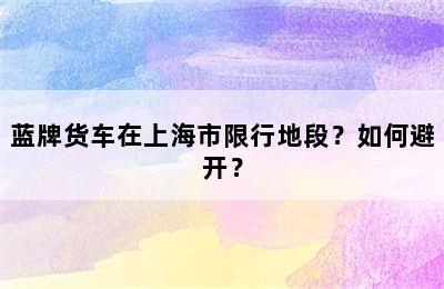 蓝牌货车在上海市限行地段？如何避开？