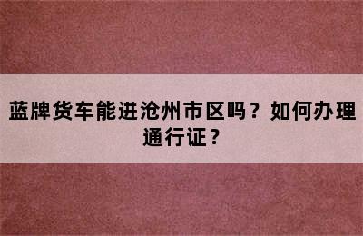 蓝牌货车能进沧州市区吗？如何办理通行证？