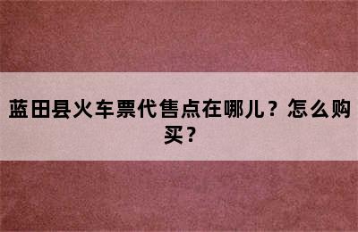 蓝田县火车票代售点在哪儿？怎么购买？