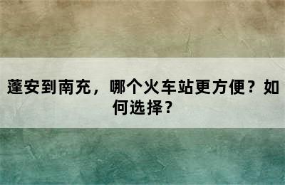 蓬安到南充，哪个火车站更方便？如何选择？