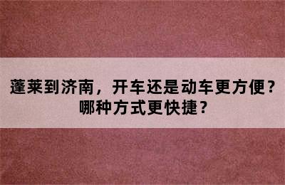 蓬莱到济南，开车还是动车更方便？哪种方式更快捷？