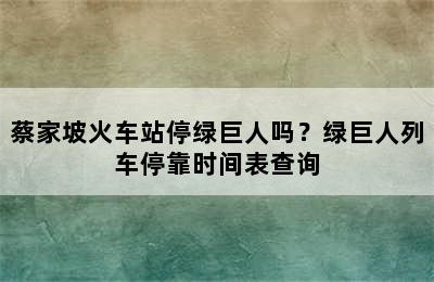蔡家坡火车站停绿巨人吗？绿巨人列车停靠时间表查询