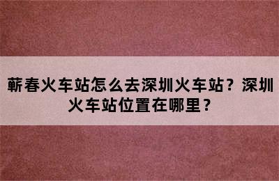 蕲春火车站怎么去深圳火车站？深圳火车站位置在哪里？