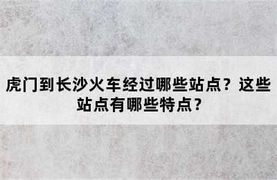 虎门到长沙火车经过哪些站点？这些站点有哪些特点？
