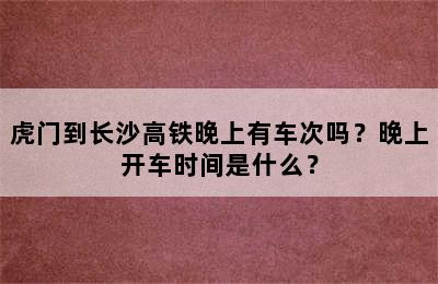 虎门到长沙高铁晚上有车次吗？晚上开车时间是什么？
