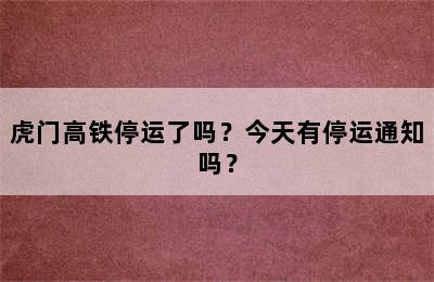虎门高铁停运了吗？今天有停运通知吗？