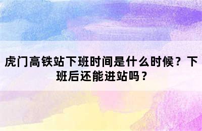 虎门高铁站下班时间是什么时候？下班后还能进站吗？