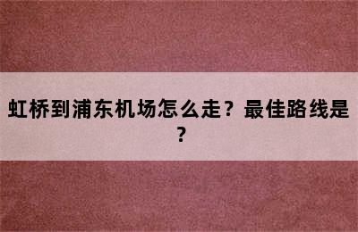 虹桥到浦东机场怎么走？最佳路线是？