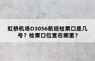 虹桥机场D3056航班检票口是几号？检票口位置在哪里？