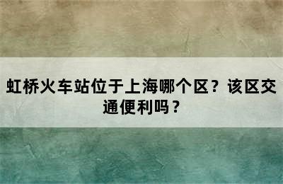 虹桥火车站位于上海哪个区？该区交通便利吗？