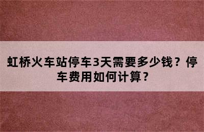 虹桥火车站停车3天需要多少钱？停车费用如何计算？