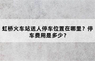 虹桥火车站送人停车位置在哪里？停车费用是多少？