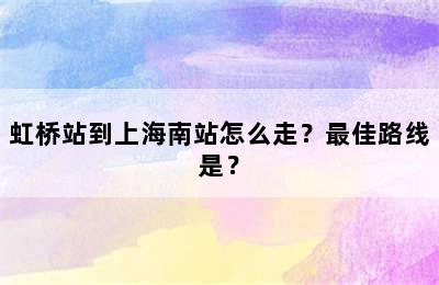 虹桥站到上海南站怎么走？最佳路线是？
