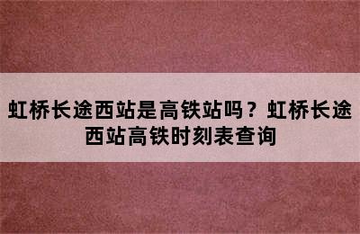 虹桥长途西站是高铁站吗？虹桥长途西站高铁时刻表查询