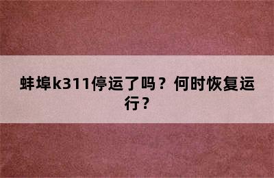 蚌埠k311停运了吗？何时恢复运行？