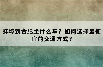 蚌埠到合肥坐什么车？如何选择最便宜的交通方式？