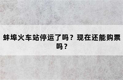 蚌埠火车站停运了吗？现在还能购票吗？