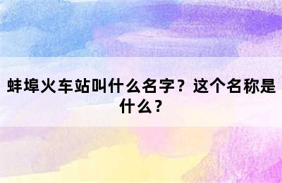 蚌埠火车站叫什么名字？这个名称是什么？