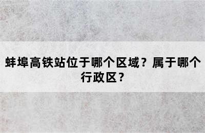 蚌埠高铁站位于哪个区域？属于哪个行政区？