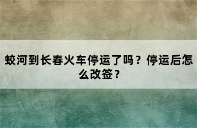 蛟河到长春火车停运了吗？停运后怎么改签？