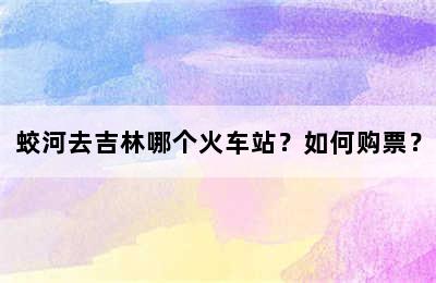 蛟河去吉林哪个火车站？如何购票？