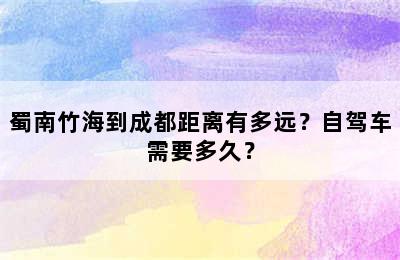 蜀南竹海到成都距离有多远？自驾车需要多久？