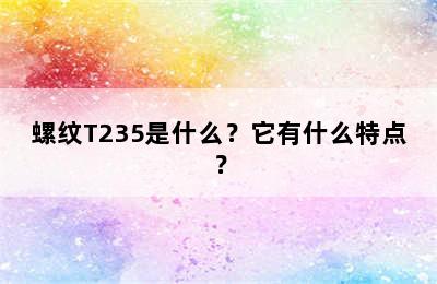 螺纹T235是什么？它有什么特点？