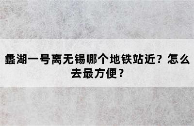 蠡湖一号离无锡哪个地铁站近？怎么去最方便？