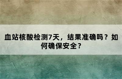 血站核酸检测7天，结果准确吗？如何确保安全？