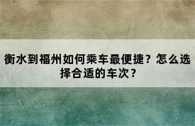 衡水到福州如何乘车最便捷？怎么选择合适的车次？