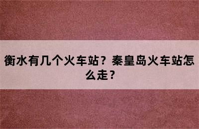 衡水有几个火车站？秦皇岛火车站怎么走？