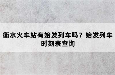 衡水火车站有始发列车吗？始发列车时刻表查询