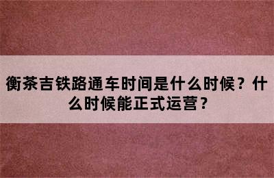 衡茶吉铁路通车时间是什么时候？什么时候能正式运营？