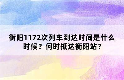 衡阳1172次列车到达时间是什么时候？何时抵达衡阳站？