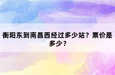 衡阳东到南昌西经过多少站？票价是多少？