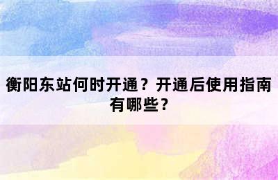 衡阳东站何时开通？开通后使用指南有哪些？