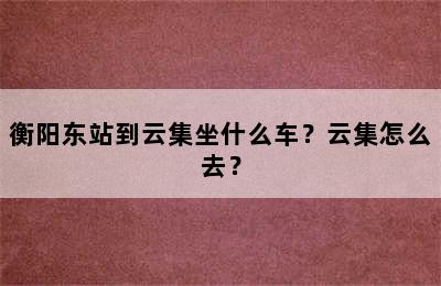 衡阳东站到云集坐什么车？云集怎么去？