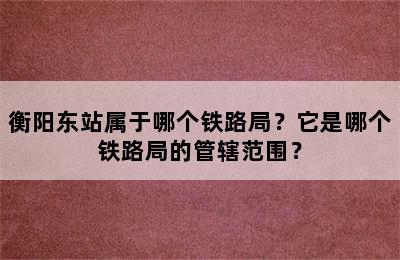 衡阳东站属于哪个铁路局？它是哪个铁路局的管辖范围？