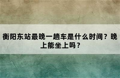 衡阳东站最晚一趟车是什么时间？晚上能坐上吗？