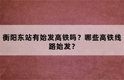 衡阳东站有始发高铁吗？哪些高铁线路始发？