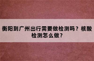 衡阳到广州出行需要做检测吗？核酸检测怎么做？