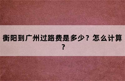 衡阳到广州过路费是多少？怎么计算？