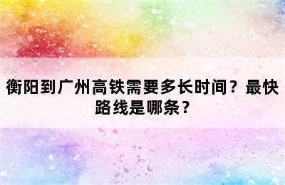 衡阳到广州高铁需要多长时间？最快路线是哪条？