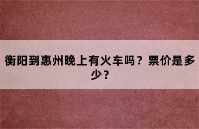 衡阳到惠州晚上有火车吗？票价是多少？
