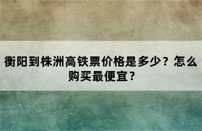 衡阳到株洲高铁票价格是多少？怎么购买最便宜？